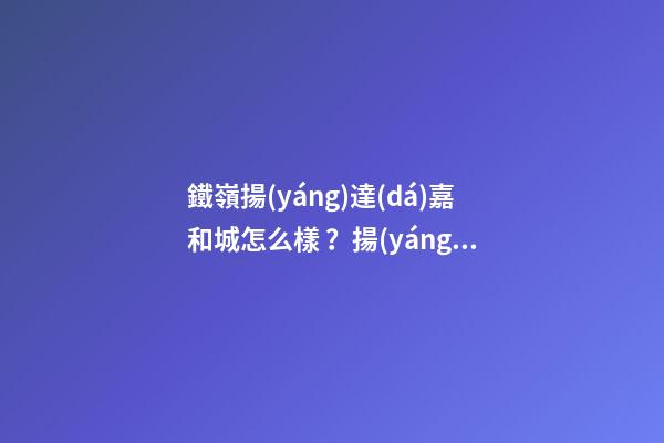 鐵嶺揚(yáng)達(dá)嘉和城怎么樣？揚(yáng)達(dá)嘉和城房價(jià)、戶型圖、周邊配套樓盤分析